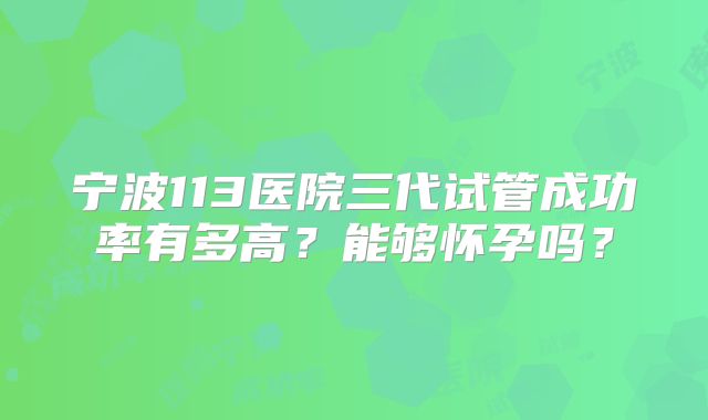 宁波113医院三代试管成功率有多高？能够怀孕吗？