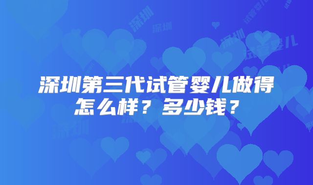 深圳第三代试管婴儿做得怎么样？多少钱？
