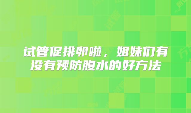 试管促排卵啦，姐妹们有没有预防腹水的好方法