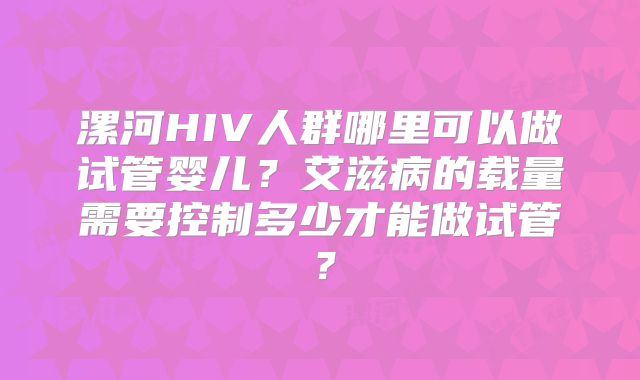漯河HIV人群哪里可以做试管婴儿?艾滋病的载量需要控制多少才能做试管?