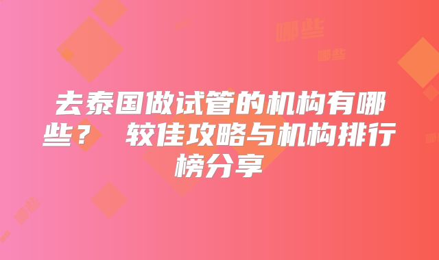 去泰国做试管的机构有哪些？ 较佳攻略与机构排行榜分享