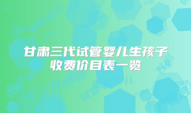 甘肃三代试管婴儿生孩子收费价目表一览