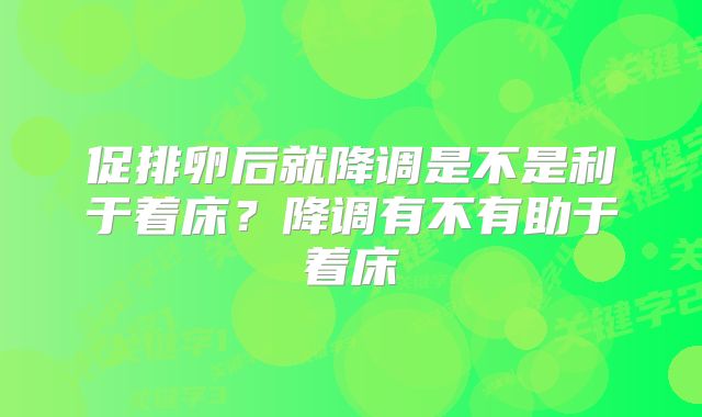 促排卵后就降调是不是利于着床?降调有不有助于着床