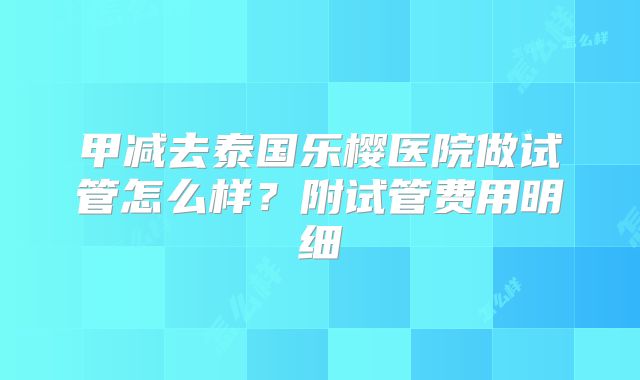 甲减去泰国乐樱医院做试管怎么样?附试管费用明细