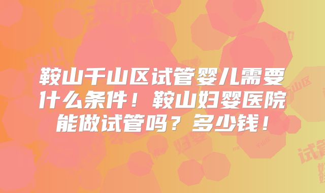 鞍山千山区试管婴儿需要什么条件!鞍山妇婴医院能做试管吗?多少钱!