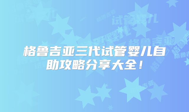 格鲁吉亚三代试管婴儿自助攻略分享大全!
