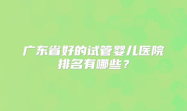 广东省好的试管婴儿医院排名有哪些？