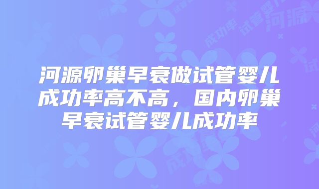河源卵巢早衰做试管婴儿成功率高不高，国内卵巢早衰试管婴儿成功率