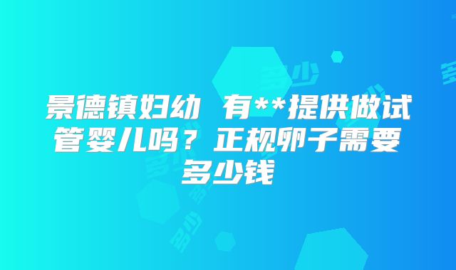 景德镇妇幼 有**提供做试管婴儿吗?正规卵子需要多少钱