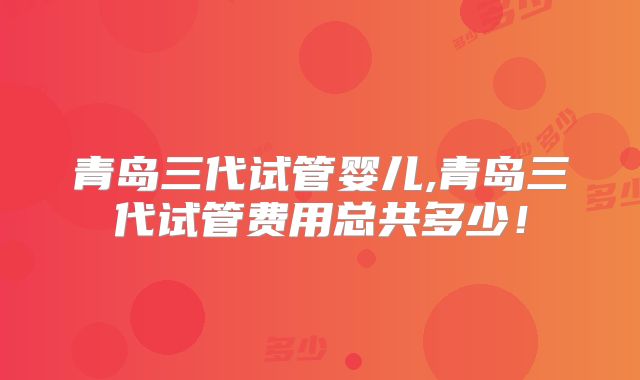 青岛三代试管婴儿,青岛三代试管费用总共多少！