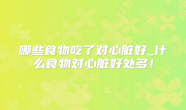 哪些食物吃了对心脏好_什么食物对心脏好处多！
