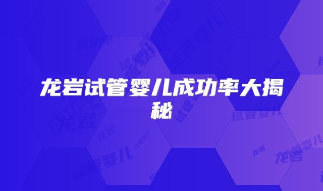 龙岩试管婴儿成功率大揭秘