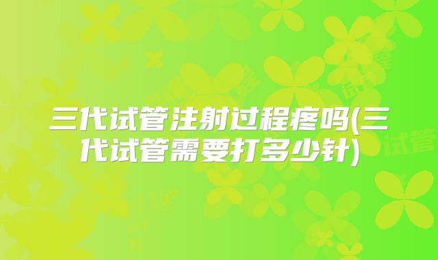 三代试管注射过程疼吗(三代试管需要打多少针)