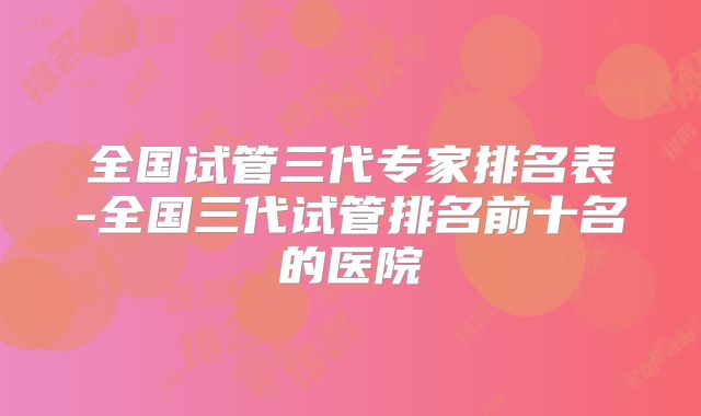 全国试管三代专家排名表-全国三代试管排名前十名的医院