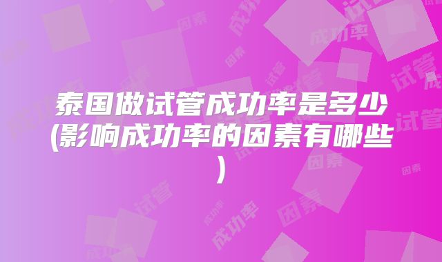 泰国做试管成功率是多少(影响成功率的因素有哪些)