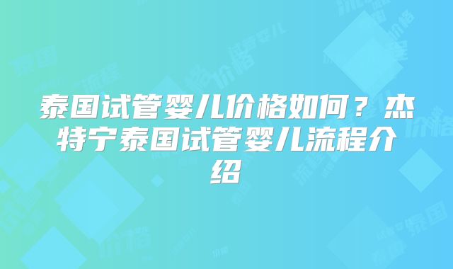 泰国试管婴儿价格如何？杰特宁泰国试管婴儿流程介绍
