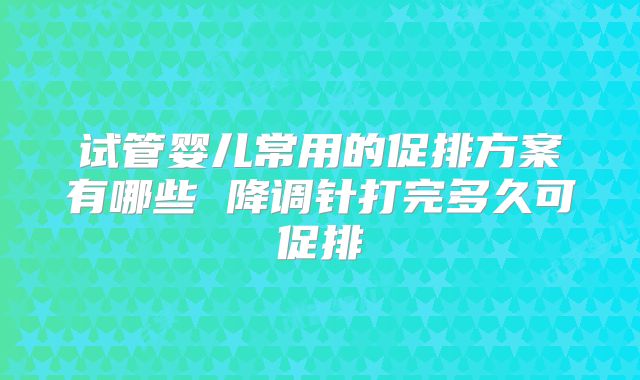 试管婴儿常用的促排方案有哪些 降调针打完多久可促排