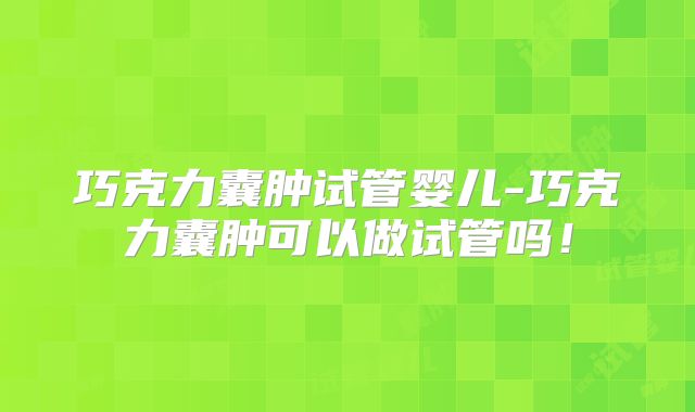 巧克力囊肿试管婴儿-巧克力囊肿可以做试管吗！
