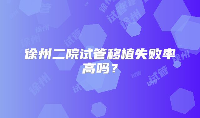 徐州二院试管移植失败率高吗?