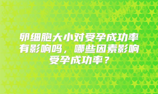 卵细胞大小对受孕成功率有影响吗，哪些因素影响受孕成功率？
