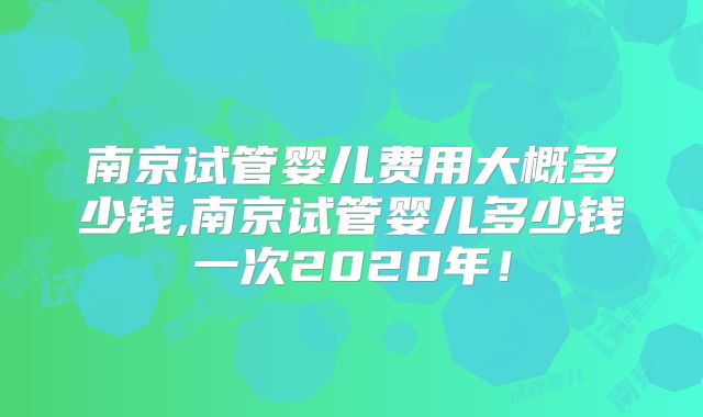 南京试管婴儿费用大概多少钱,南京试管婴儿多少钱一次2020年!