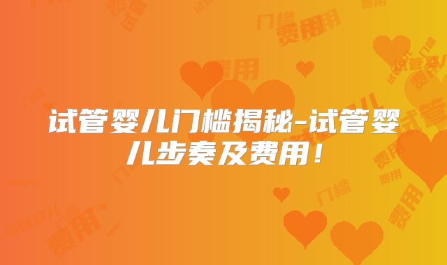 试管婴儿门槛揭秘-试管婴儿步奏及费用！