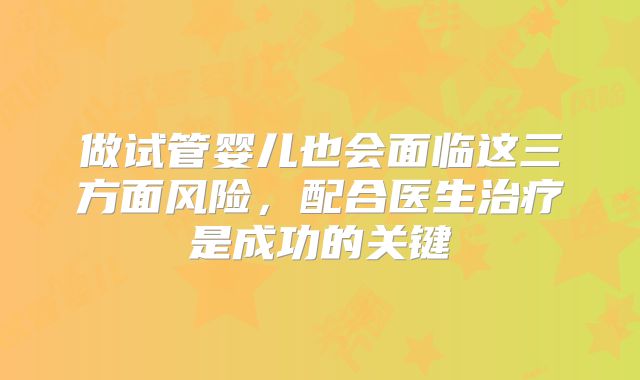 做试管婴儿也会面临这三方面风险，配合医生治疗是成功的关键