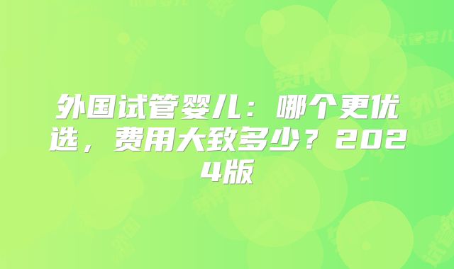 外国试管婴儿：哪个更优选，费用大致多少？2024版
