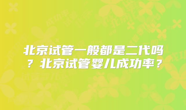 北京试管一般都是二代吗?北京试管婴儿成功率?