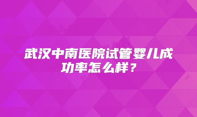 武汉中南医院试管婴儿成功率怎么样？