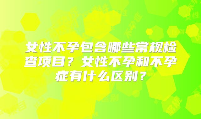 女性不孕包含哪些常规检查项目?女性不孕和不孕症有什么区别?