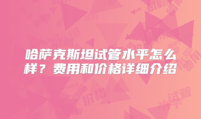 哈萨克斯坦试管水平怎么样？费用和价格详细介绍