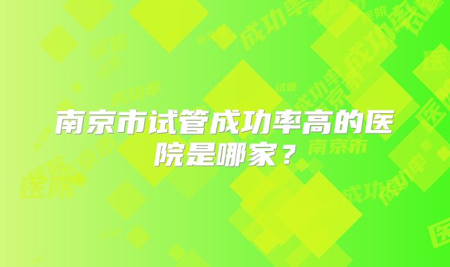 南京市试管成功率高的医院是哪家？