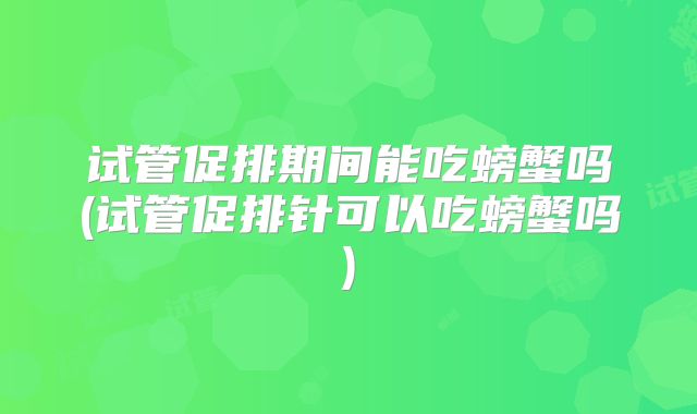试管促排期间能吃螃蟹吗(试管促排针可以吃螃蟹吗)
