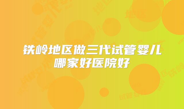 铁岭地区做三代试管婴儿哪家好医院好