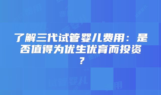 了解三代试管婴儿费用:是否值得为优生优育而投资?