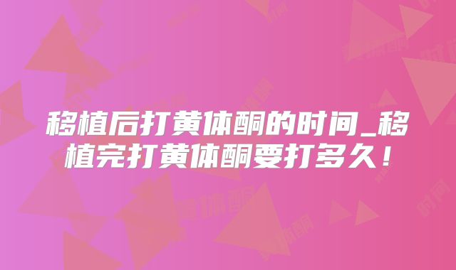 移植后打黄体酮的时间_移植完打黄体酮要打多久！