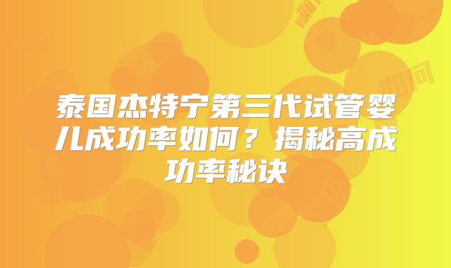 泰国杰特宁第三代试管婴儿成功率如何？揭秘高成功率秘诀