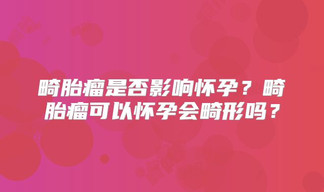 畸胎瘤是否影响怀孕？畸胎瘤可以怀孕会畸形吗？