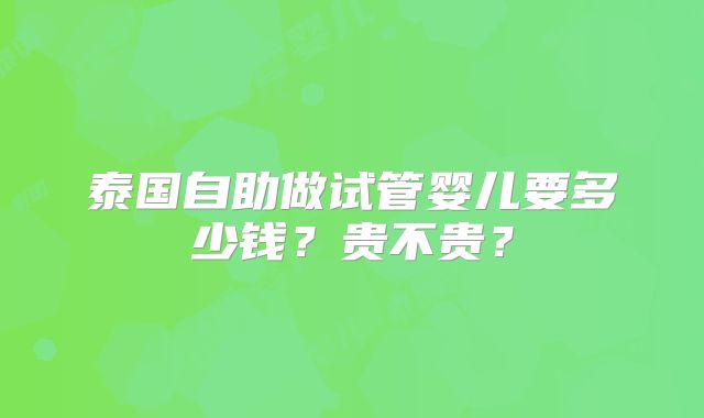 泰国自助做试管婴儿要多少钱？贵不贵？