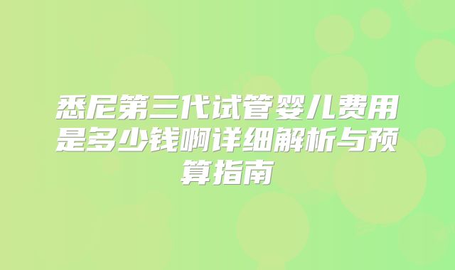 悉尼第三代试管婴儿费用是多少钱啊详细解析与预算指南