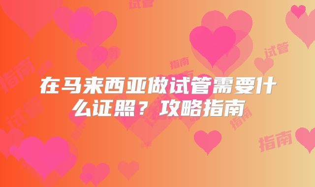 在马来西亚做试管需要什么证照？攻略指南