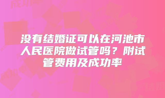 没有结婚证可以在河池市人民医院做试管吗?附试管费用及成功率
