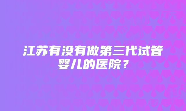 江苏有没有做第三代试管婴儿的医院？