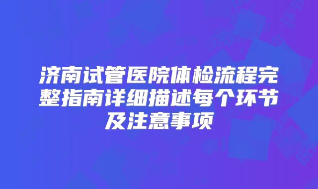 济南试管医院体检流程完整指南详细描述每个环节及注意事项