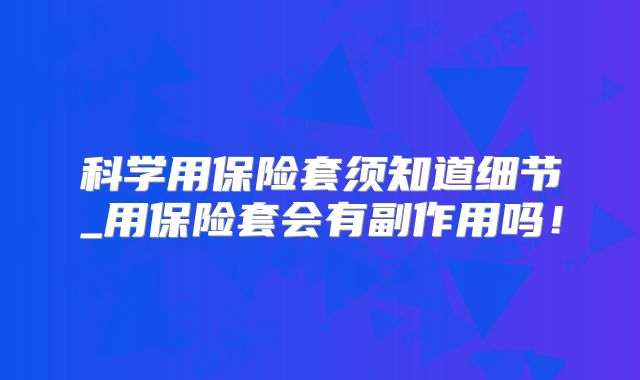 科学用保险套须知道细节_用保险套会有副作用吗!