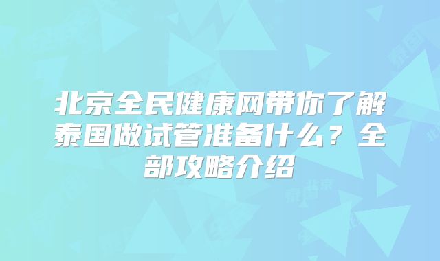 北京全民健康网带你了解泰国做试管准备什么？全部攻略介绍