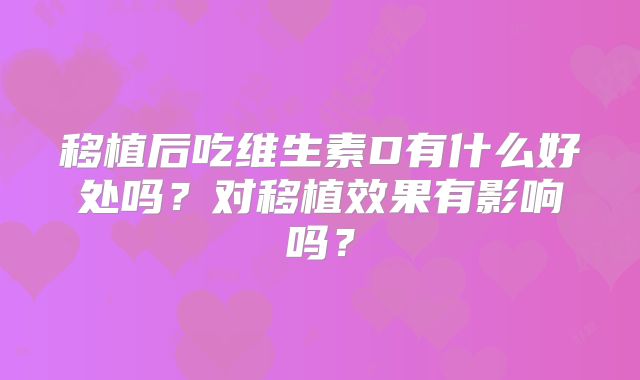 移植后吃维生素D有什么好处吗？对移植效果有影响吗？