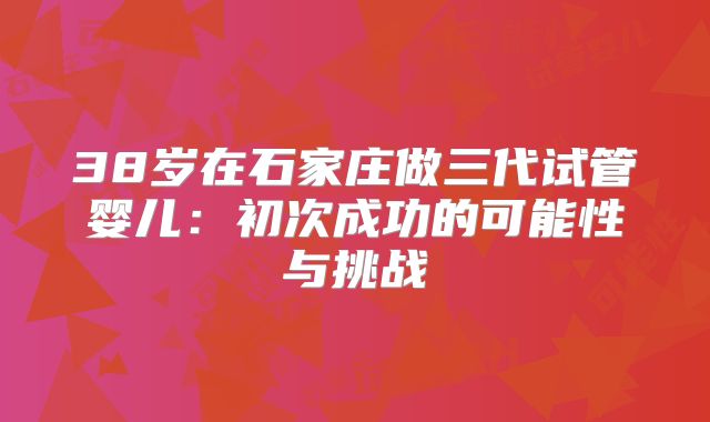 38岁在石家庄做三代试管婴儿:初次成功的可能性与挑战