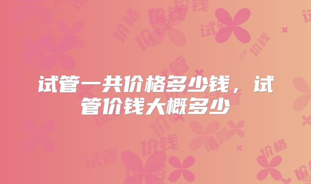 试管一共价格多少钱，试管价钱大概多少